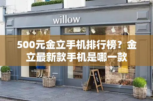 500元金立手机排行榜？金立最新款手机是哪一款