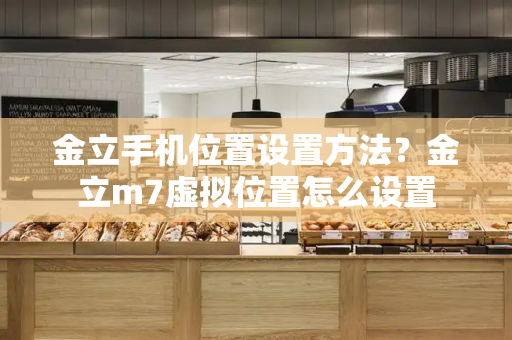 金立手机位置设置方法？金立m7虚拟位置怎么设置