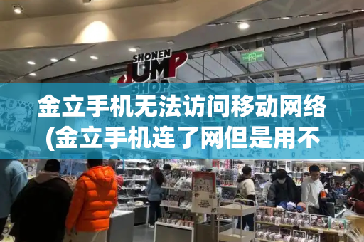 金立手机无法访问移动网络(金立手机连了网但是用不了)-第1张图片-星选测评