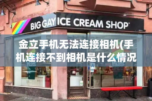 金立手机无法连接相机(手机连接不到相机是什么情况)