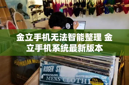 金立手机无法智能整理 金立手机系统最新版本