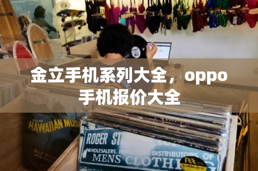 金立手机系列大全，oppo手机报价大全
