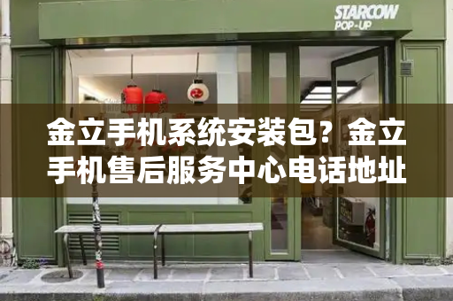 金立手机系统安装包？金立手机售后服务中心电话地址