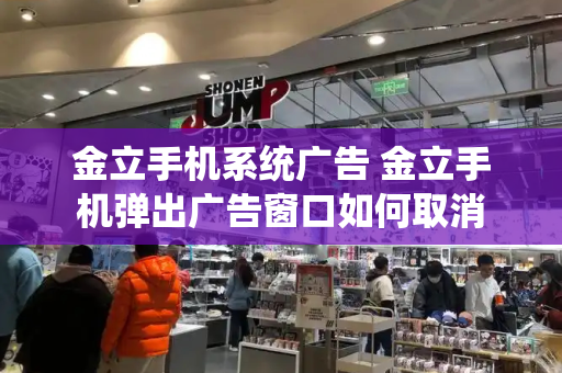 金立手机系统广告 金立手机弹出广告窗口如何取消-第1张图片-星选测评