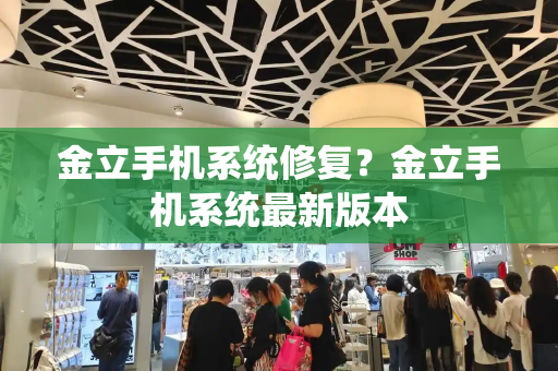 金立手机系统修复？金立手机系统最新版本-第1张图片-星选测评