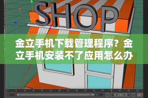 金立手机下载管理程序？金立手机安装不了应用怎么办？