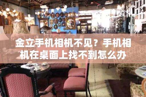 金立手机相机不见？手机相机在桌面上找不到怎么办