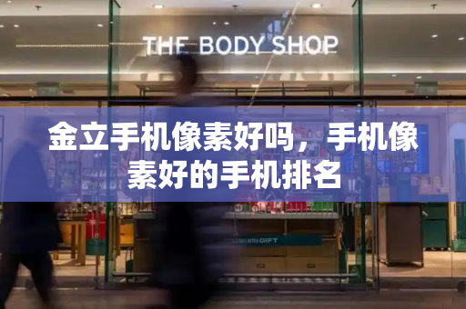 金立手机像素好吗，手机像素好的手机排名