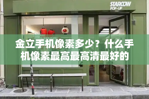 金立手机像素多少？什么手机像素最高最高清最好的