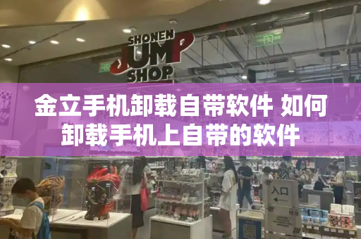金立手机卸载自带软件 如何卸载手机上自带的软件-第1张图片-星选测评