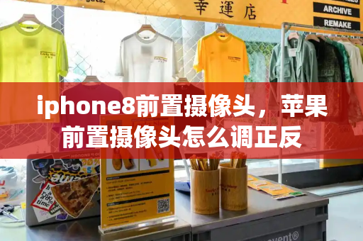 iphone8前置摄像头，苹果前置摄像头怎么调正反
