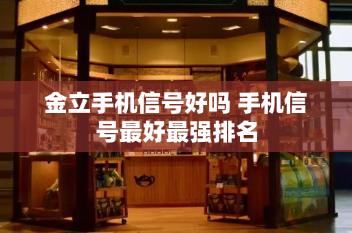 金立手机信号好吗 手机信号最好最强排名-第1张图片-星选测评