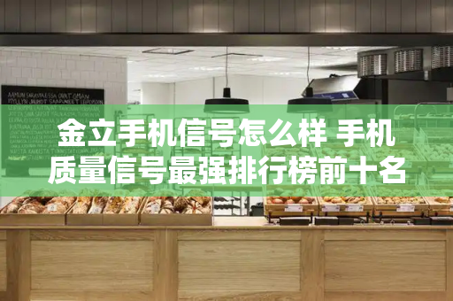 金立手机信号怎么样 手机质量信号最强排行榜前十名