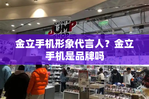 金立手机形象代言人？金立手机是品牌吗