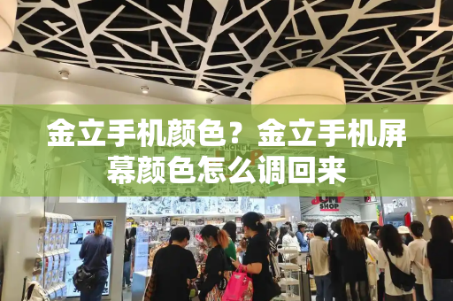 金立手机颜色？金立手机屏幕颜色怎么调回来-第1张图片-星选测评