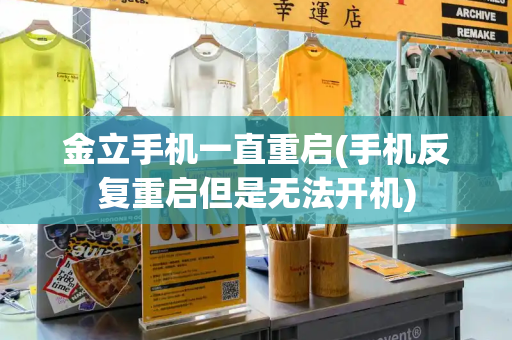 金立手机一直重启(手机反复重启但是无法开机)