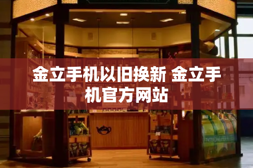 金立手机以旧换新 金立手机官方网站-第1张图片-星选测评