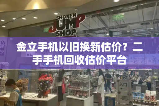 金立手机以旧换新估价？二手手机回收估价平台