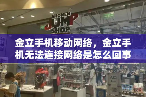 金立手机移动网络，金立手机无法连接网络是怎么回事