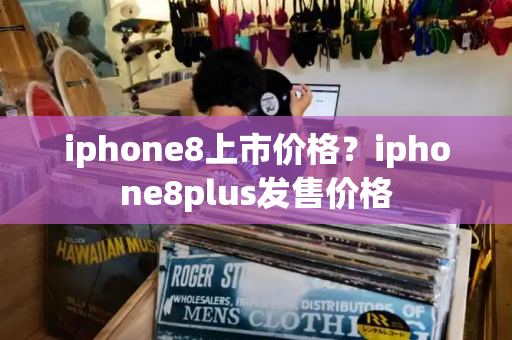 iphone8上市价格？iphone8plus发售价格-第1张图片-星选测评