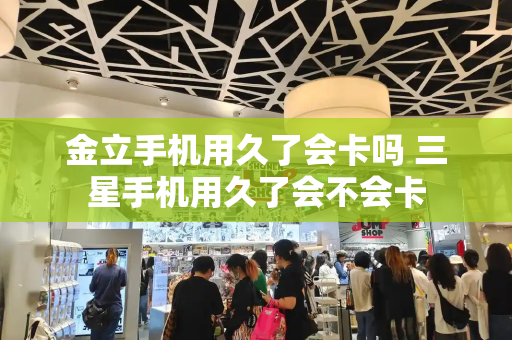 金立手机用久了会卡吗 三星手机用久了会不会卡-第1张图片-星选测评