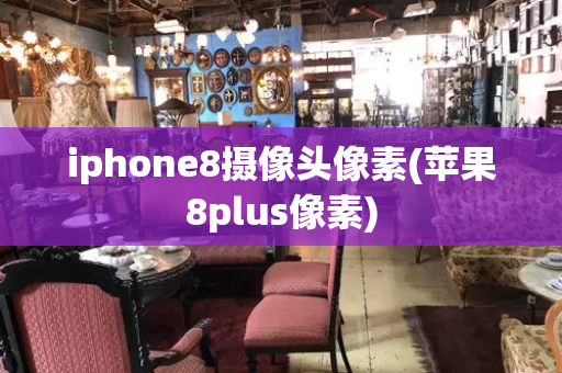 iphone8摄像头像素(苹果8plus像素)