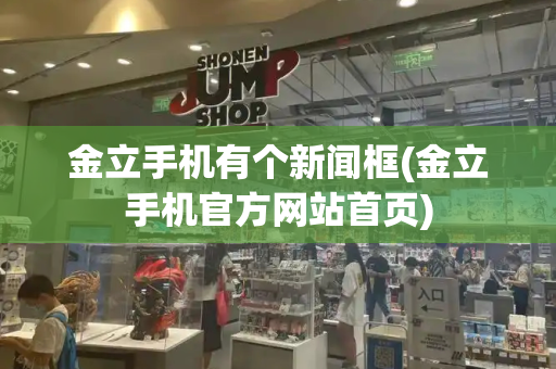 金立手机有个新闻框(金立手机官方网站首页)