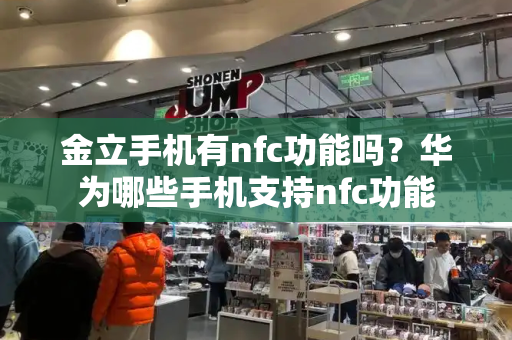 金立手机有nfc功能吗？华为哪些手机支持nfc功能-第1张图片-星选测评