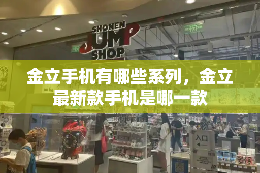 金立手机有哪些系列，金立最新款手机是哪一款-第1张图片-星选测评