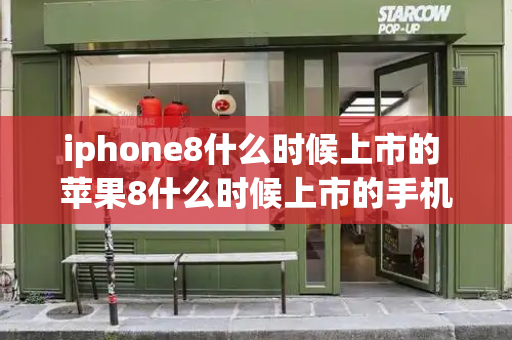 iphone8什么时候上市的 苹果8什么时候上市的手机