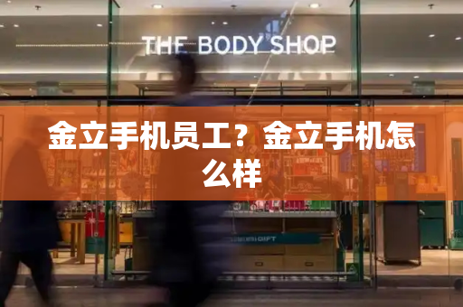 金立手机员工？金立手机怎么样