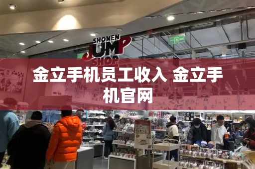 金立手机员工收入 金立手机官网-第1张图片-星选测评