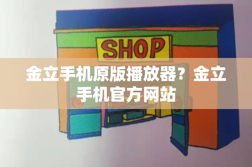 金立手机原版播放器？金立手机官方网站