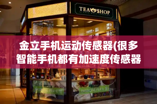 金立手机运动传感器(很多智能手机都有加速度传感器)