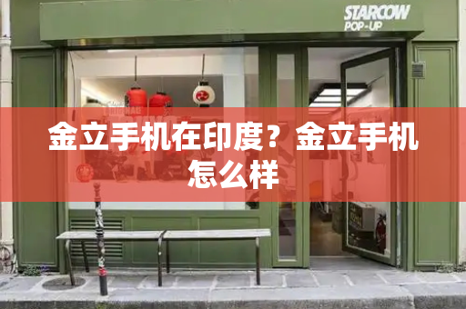 金立手机在印度？金立手机怎么样
