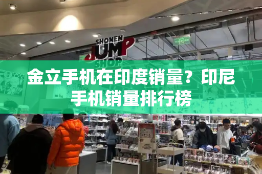 金立手机在印度销量？印尼手机销量排行榜