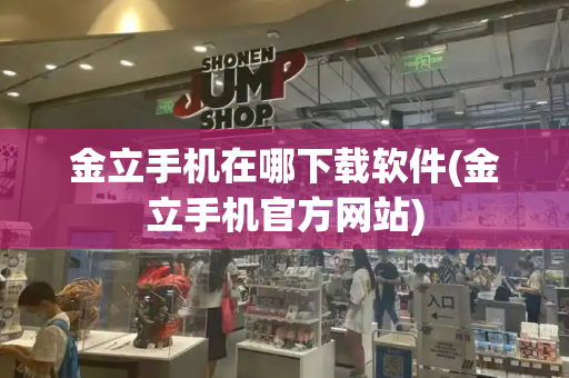 金立手机在哪下载软件(金立手机官方网站)-第1张图片-星选测评