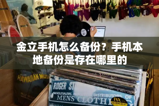 金立手机怎么备份？手机本地备份是存在哪里的