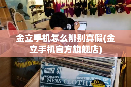 金立手机怎么辨别真假(金立手机官方旗舰店)