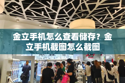 金立手机怎么查看储存？金立手机截图怎么截图