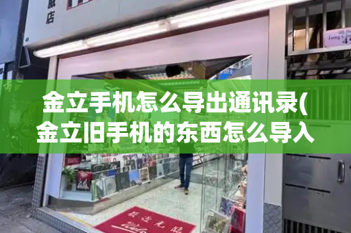金立手机怎么导出通讯录(金立旧手机的东西怎么导入新手机)