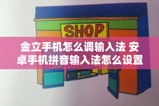 金立手机怎么调输入法 安卓手机拼音输入法怎么设置-第1张图片-星选测评