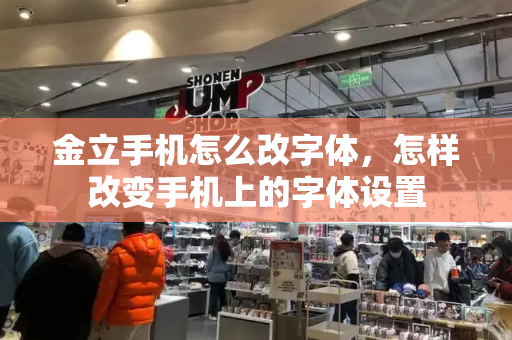 金立手机怎么改字体，怎样改变手机上的字体设置