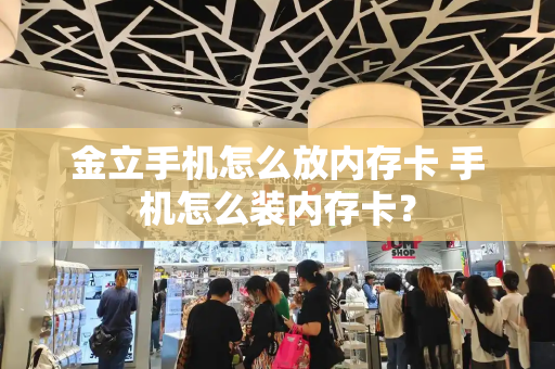 金立手机怎么放内存卡 手机怎么装内存卡？
