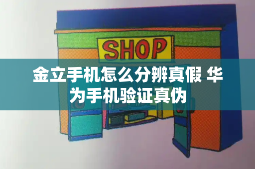 金立手机怎么分辨真假 华为手机验证真伪-第1张图片-星选测评