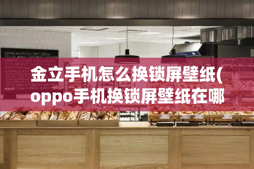 金立手机怎么换锁屏壁纸(oppo手机换锁屏壁纸在哪里)