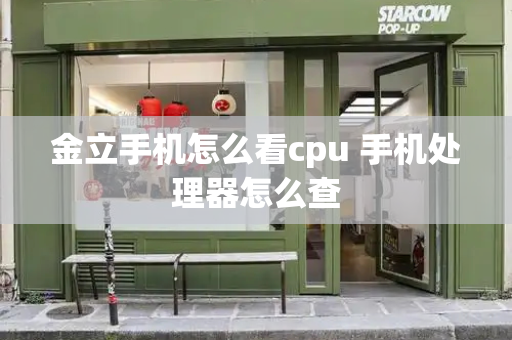 金立手机怎么看cpu 手机处理器怎么查-第1张图片-星选测评