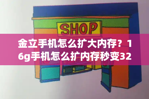 金立手机怎么扩大内存？16g手机怎么扩内存秒变32g