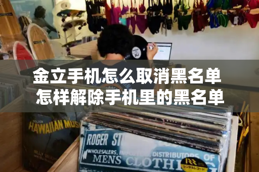 金立手机怎么取消黑名单 怎样解除手机里的黑名单