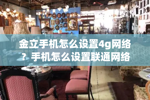 金立手机怎么设置4g网络？手机怎么设置联通网络